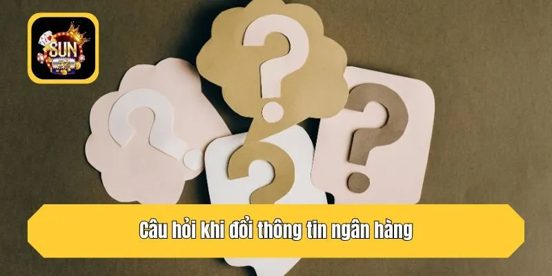 Câu hỏi khi đổi thông tin ngân hàng